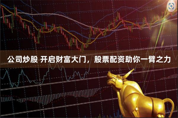 公司炒股 开启财富大门，股票配资助你一臂之力