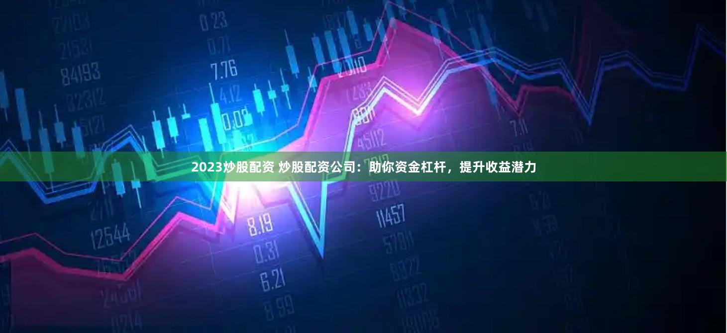 2023炒股配资 炒股配资公司：助你资金杠杆，提升收益潜力