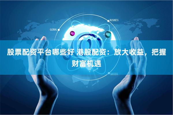 股票配资平台哪些好 港股配资：放大收益，把握财富机遇
