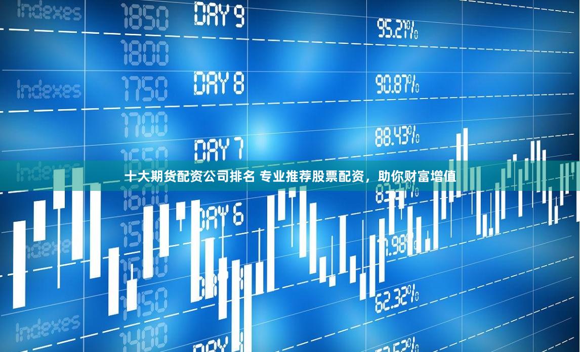 十大期货配资公司排名 专业推荐股票配资，助你财富增值