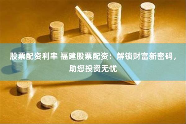 股票配资利率 福建股票配资：解锁财富新密码，助您投资无忧
