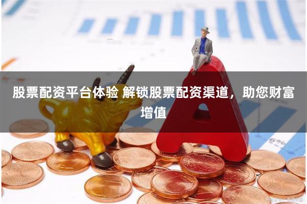 股票配资平台体验 解锁股票配资渠道，助您财富增值
