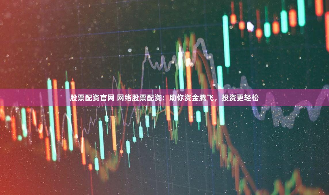 股票配资官网 网络股票配资：助你资金腾飞，投资更轻松