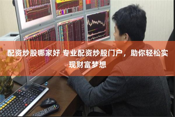 配资炒股哪家好 专业配资炒股门户，助你轻松实现财富梦想