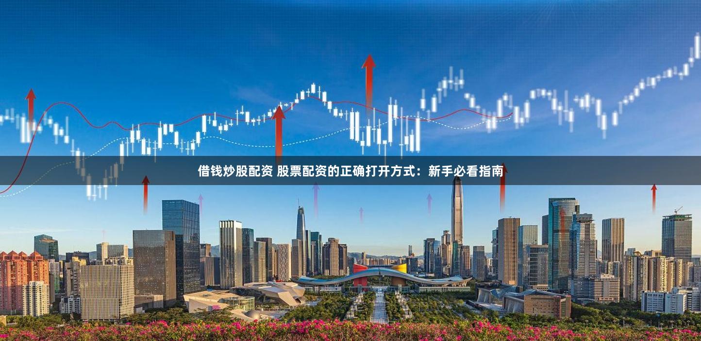 借钱炒股配资 股票配资的正确打开方式：新手必看指南