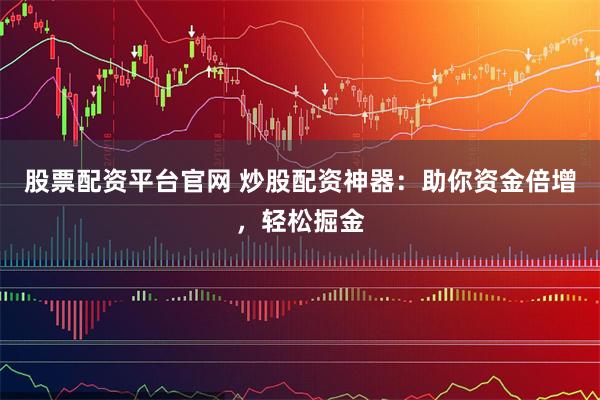 股票配资平台官网 炒股配资神器：助你资金倍增，轻松掘金