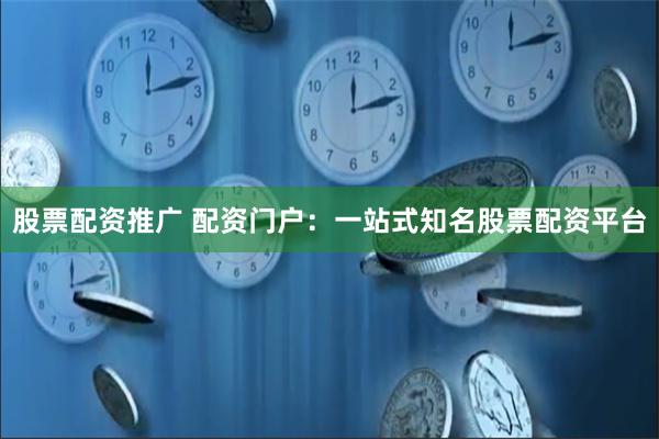 股票配资推广 配资门户：一站式知名股票配资平台