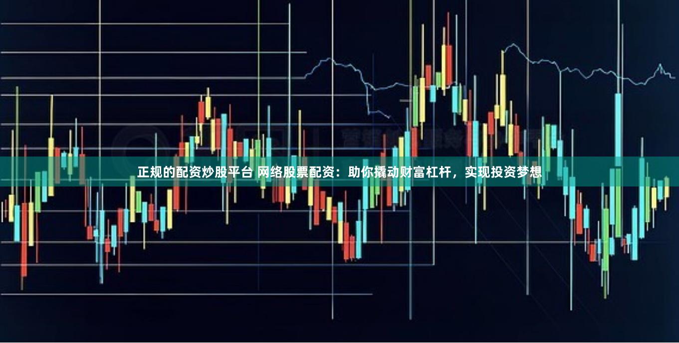 正规的配资炒股平台 网络股票配资：助你撬动财富杠杆，实现投资梦想