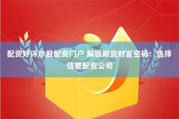 配资好评炒股配资门户 解锁期货财富密码：选择信誉配资公司