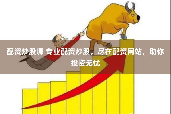 配资炒股哪 专业配资炒股，尽在配资网站，助你投资无忧