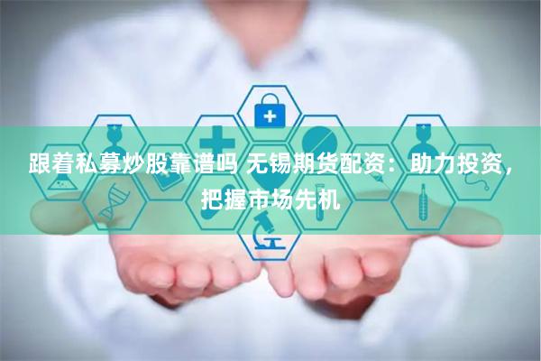 跟着私募炒股靠谱吗 无锡期货配资：助力投资，把握市场先机