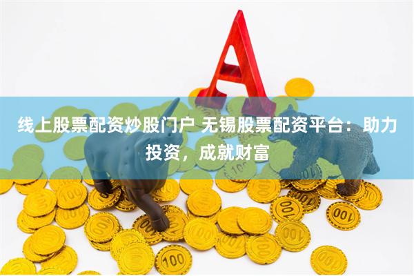 线上股票配资炒股门户 无锡股票配资平台:助力投资,成就财富