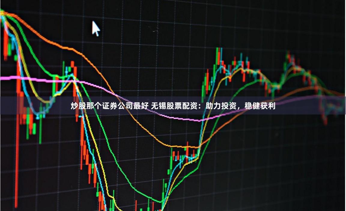 炒股那个证券公司最好 无锡股票配资:助力投资,稳健获利