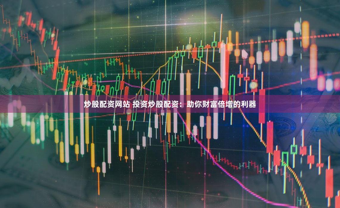 炒股配资网站 投资炒股配资：助你财富倍增的利器