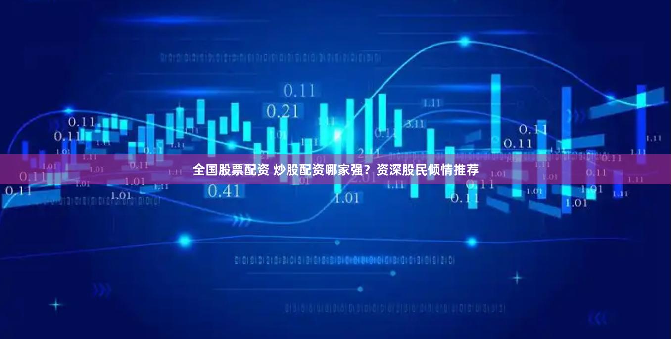 全国股票配资 炒股配资哪家强？资深股民倾情推荐