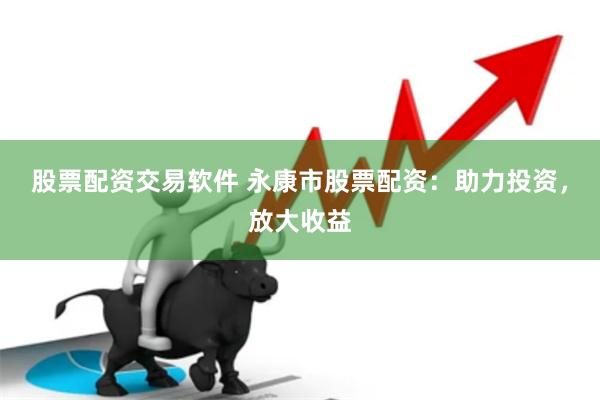 股票配资交易软件 永康市股票配资：助力投资，放大收益