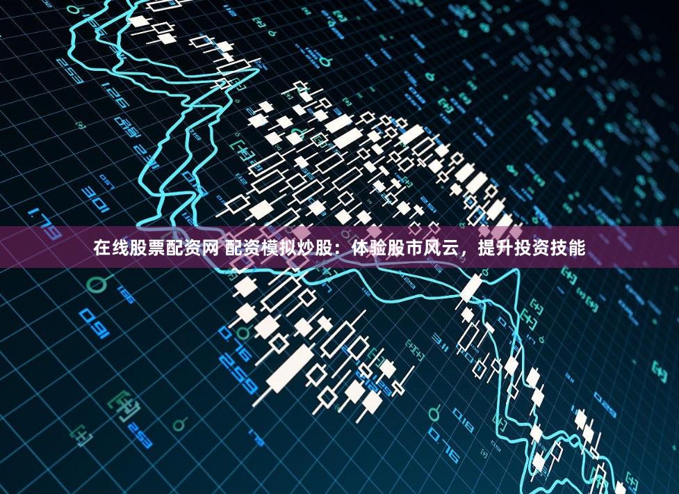 在线股票配资网 配资模拟炒股：体验股市风云，提升投资技能