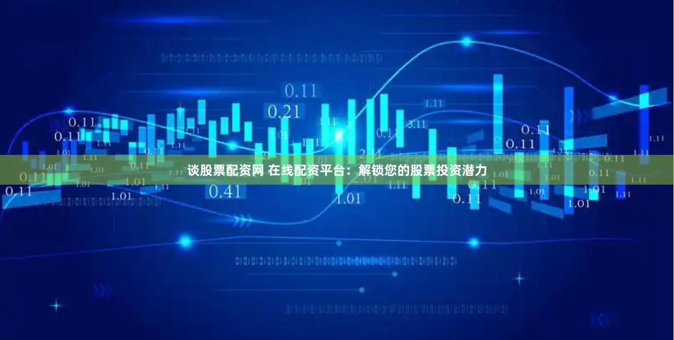 谈股票配资网 在线配资平台：解锁您的股票投资潜力