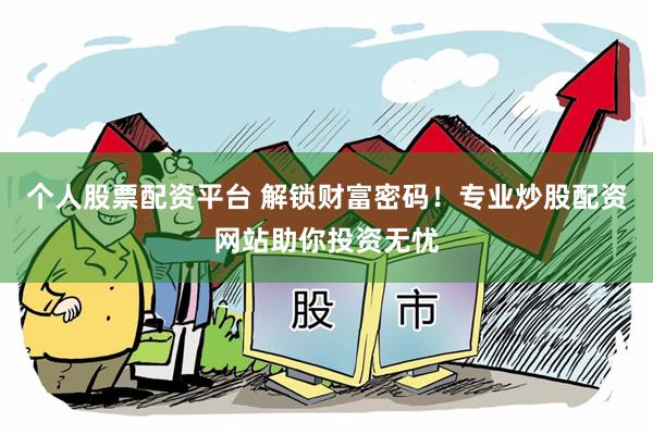 个人股票配资平台 解锁财富密码!专业炒股配资网站助你投资无忧