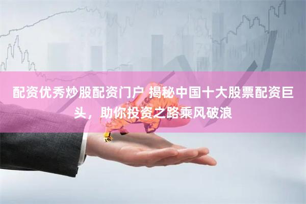 配资优秀炒股配资门户 揭秘中国十大股票配资巨头,助你投资之路乘风破浪