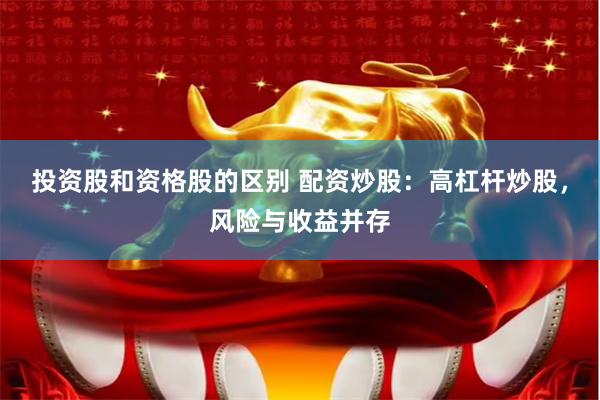 投资股和资格股的区别 配资炒股:高杠杆炒股,风险与收益并存