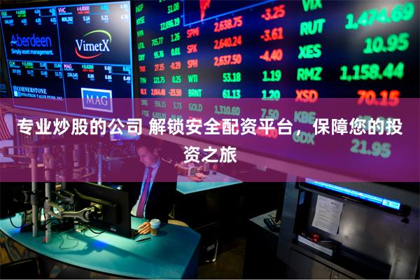 专业炒股的公司 解锁安全配资平台,保障您的投资之旅