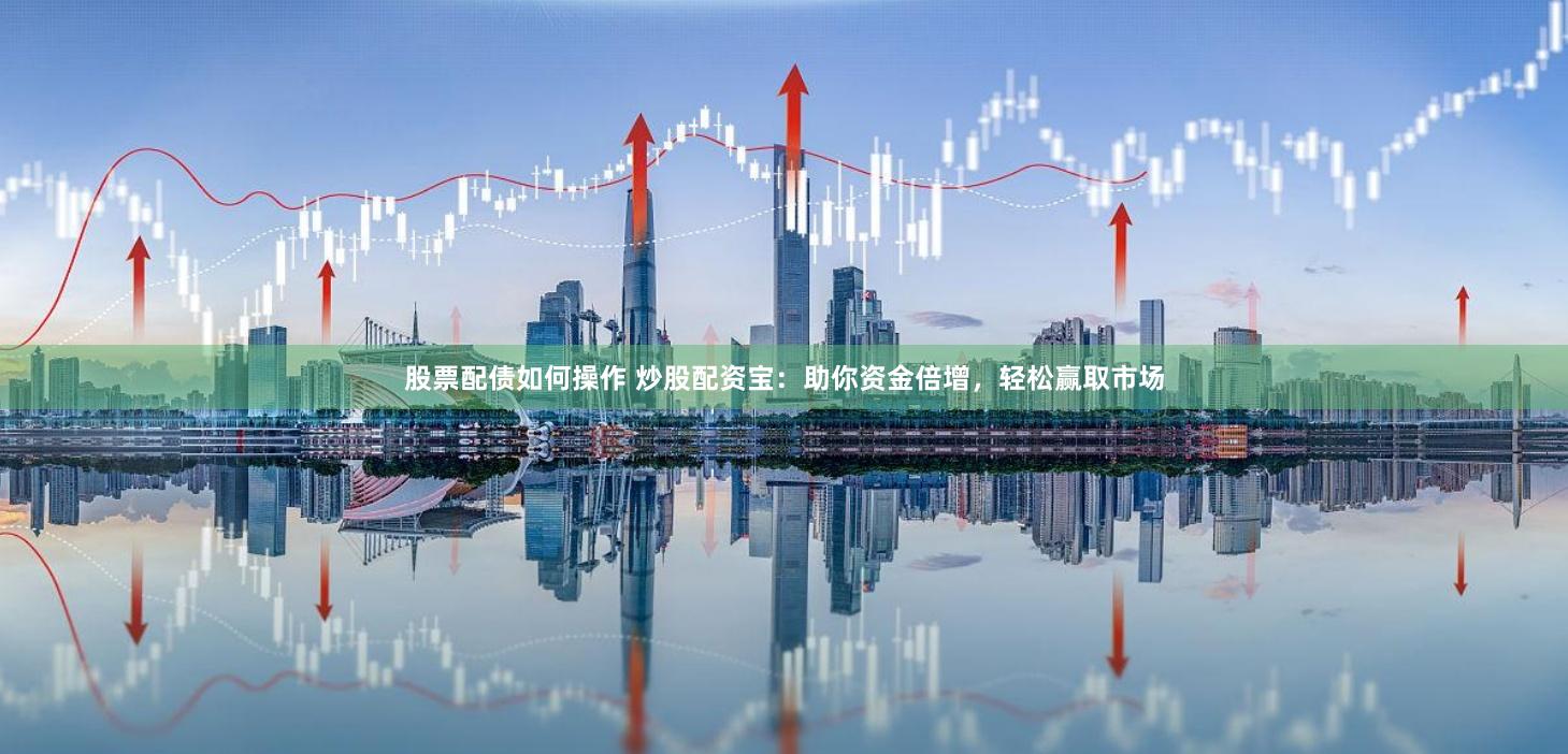 股票配债如何操作 炒股配资宝:助你资金倍增,轻松赢取市场