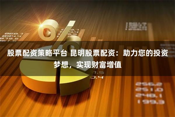 股票配资策略平台 昆明股票配资：助力您的投资梦想，实现财富增值