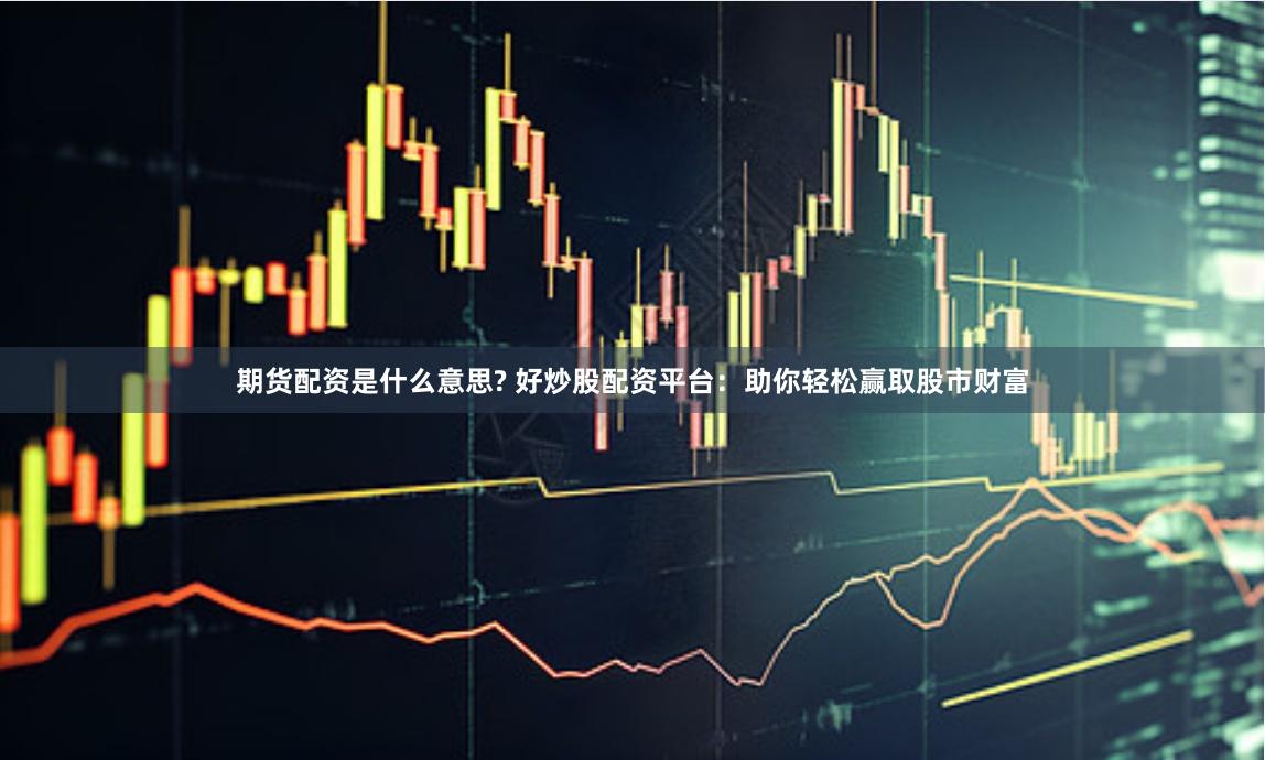 期货配资是什么意思? 好炒股配资平台:助你轻松赢取股市财富