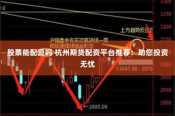 股票能配资吗 杭州期货配资平台推荐:助您投资无忧