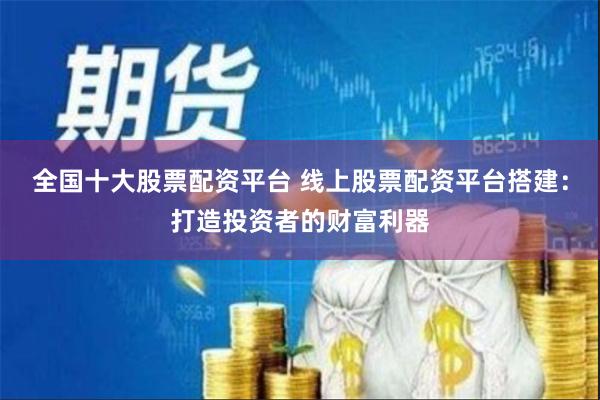 全国十大股票配资平台 线上股票配资平台搭建:打造投资者的财富利器