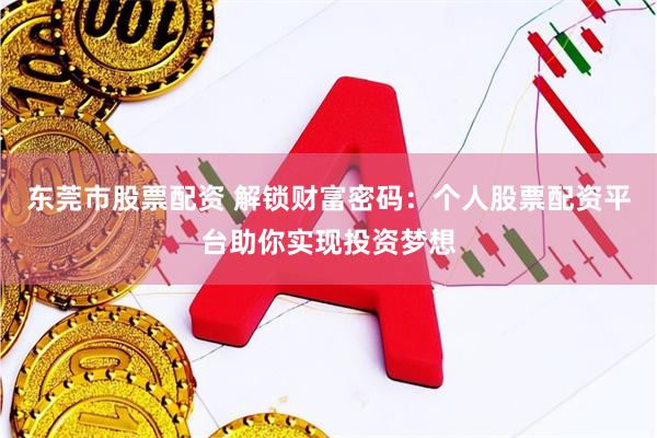 东莞市股票配资 解锁财富密码:个人股票配资平台助你实现投资梦想