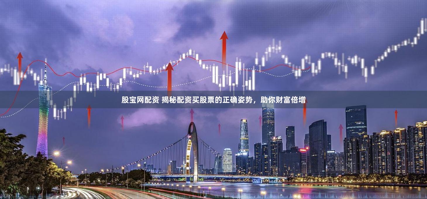 股宝网配资 揭秘配资买股票的正确姿势,助你财富倍增