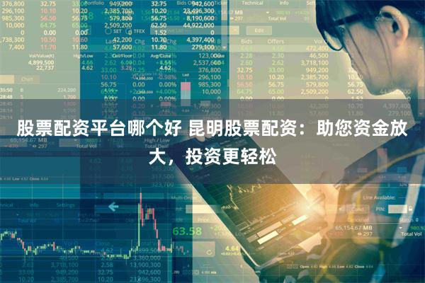 股票配资平台哪个好 昆明股票配资:助您资金放大,投资更轻松