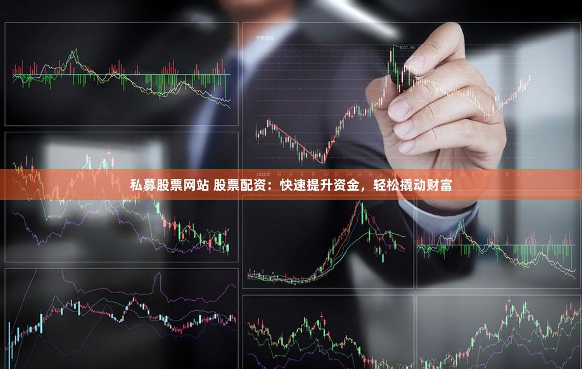 私募股票网站 股票配资:快速提升资金,轻松撬动财富