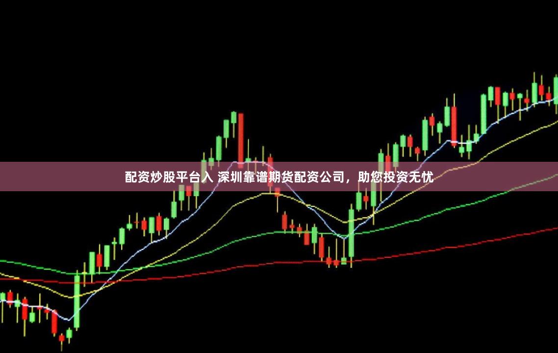 配资炒股平台入 深圳靠谱期货配资公司，助您投资无忧