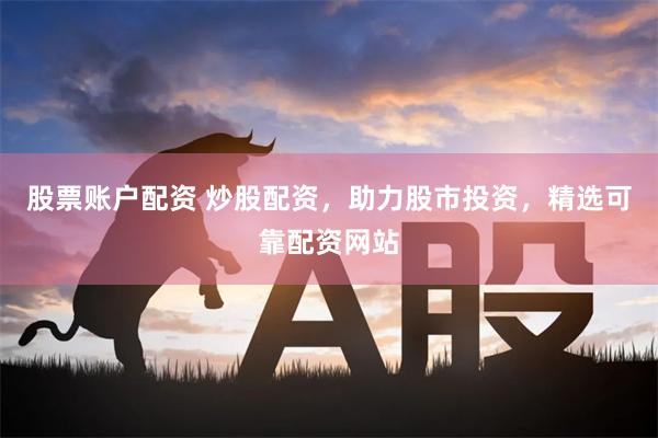 股票账户配资 炒股配资,助力股市投资,精选可靠配资网站