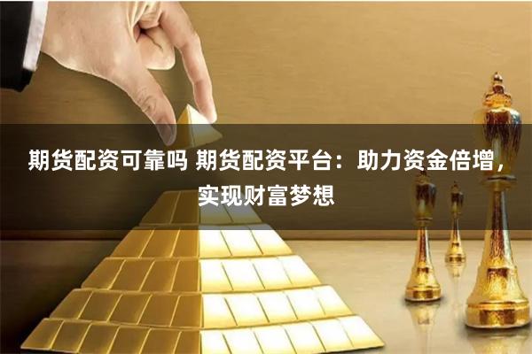 期货配资可靠吗 期货配资平台：助力资金倍增，实现财富梦想