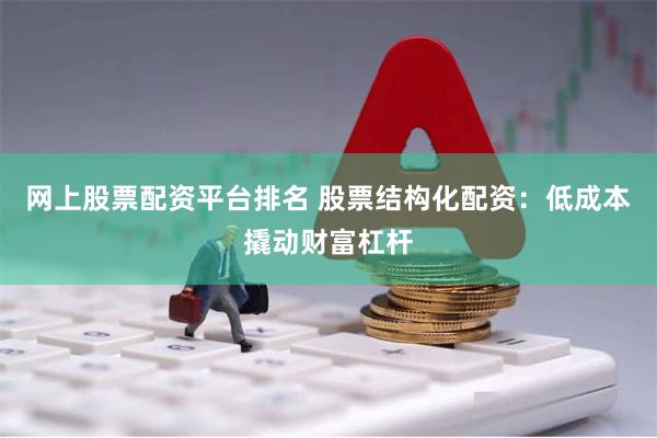网上股票配资平台排名 股票结构化配资:低成本撬动财富杠杆