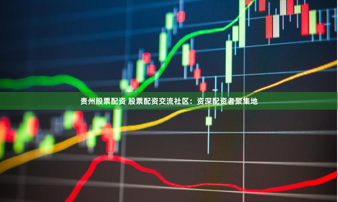 贵州股票配资 股票配资交流社区：资深配资者聚集地