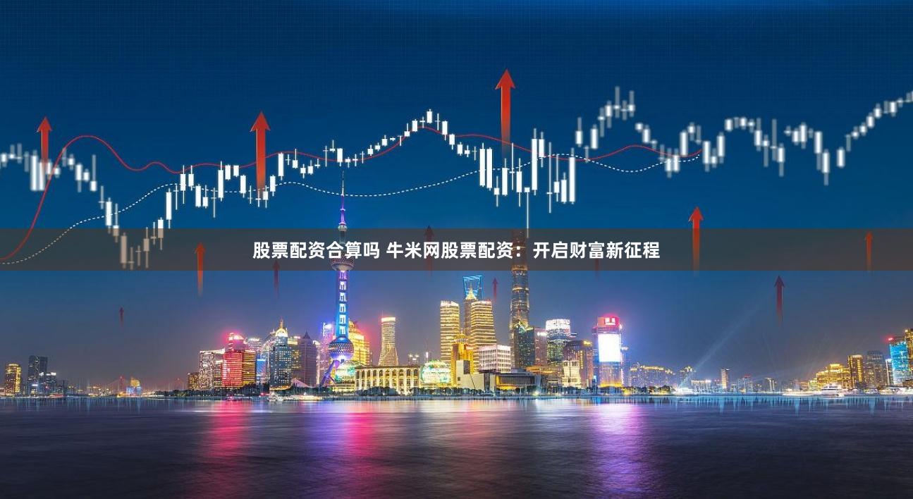 股票配资合算吗 牛米网股票配资：开启财富新征程