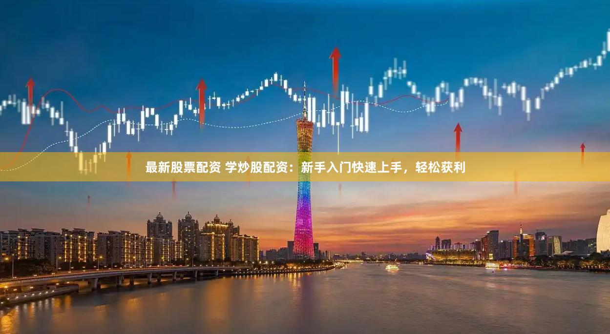 最新股票配资 学炒股配资：新手入门快速上手，轻松获利