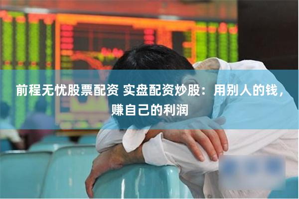 前程无忧股票配资 实盘配资炒股：用别人的钱，赚自己的利润