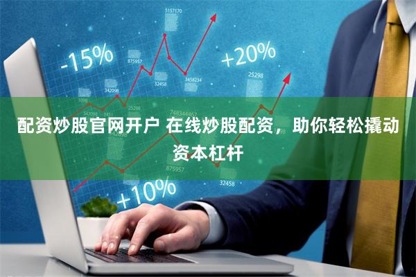 配资炒股官网开户 在线炒股配资，助你轻松撬动资本杠杆