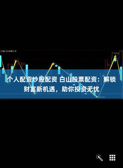 个人配资炒股配资 白山股票配资：解锁财富新机遇，助你投资无忧