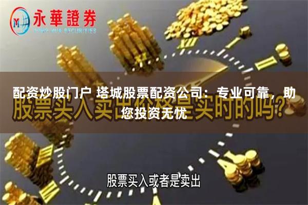 配资炒股门户 塔城股票配资公司：专业可靠，助您投资无忧