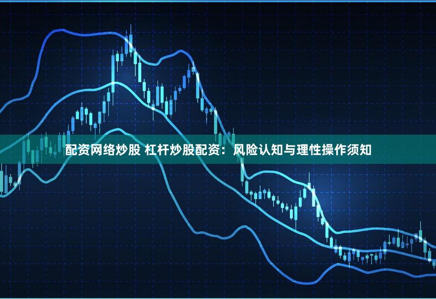 配资网络炒股 杠杆炒股配资：风险认知与理性操作须知