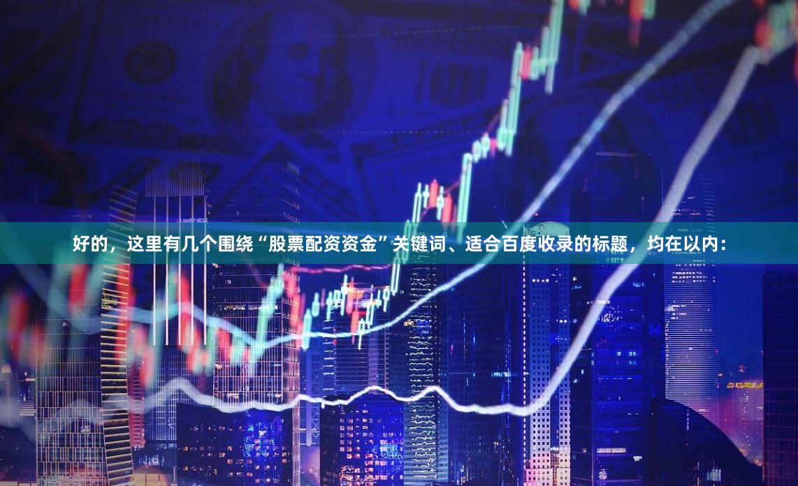 好的，这里有几个围绕“股票配资资金”关键词、适合百度收录的标题，均在以内：