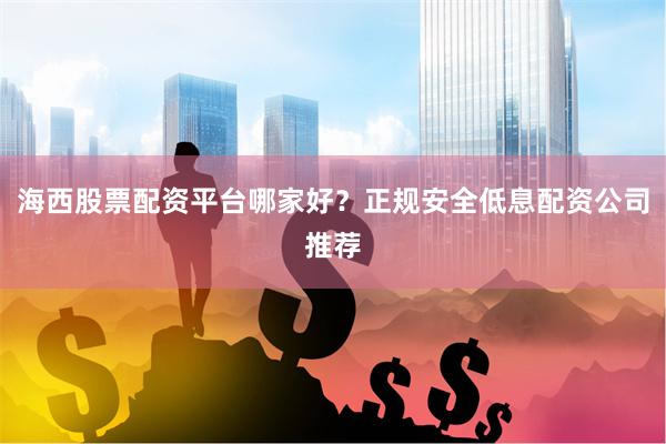 海西股票配资平台哪家好？正规安全低息配资公司推荐