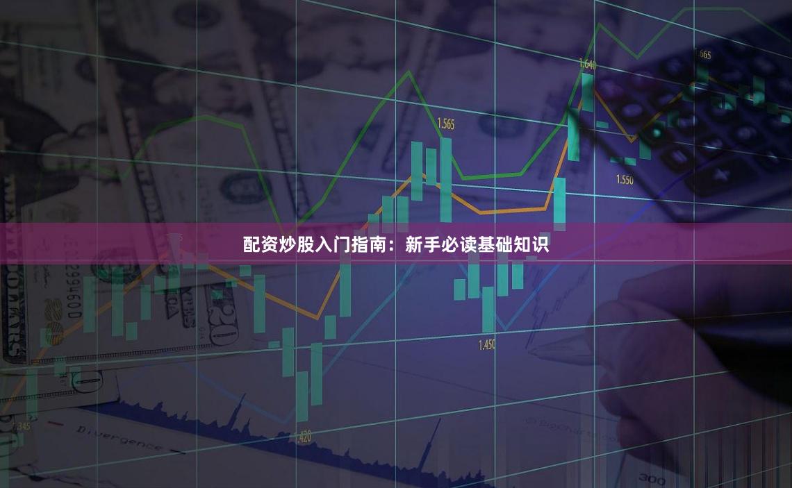 配资炒股入门指南：新手必读基础知识